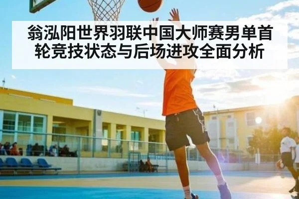 翁泓阳世界羽联中国大师赛男单首轮竞技状态与后场进攻全面分析（kaiyun）
