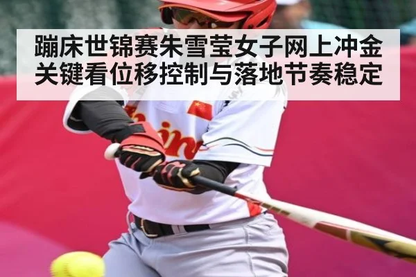 蹦床世锦赛朱雪莹女子网上冲金关键看位移控制与落地节奏稳定（kaiyun）