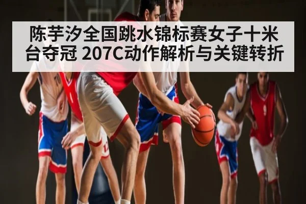 陈芋汐全国跳水锦标赛女子十米台夺冠 207C动作解析与关键转折（kaiyun）