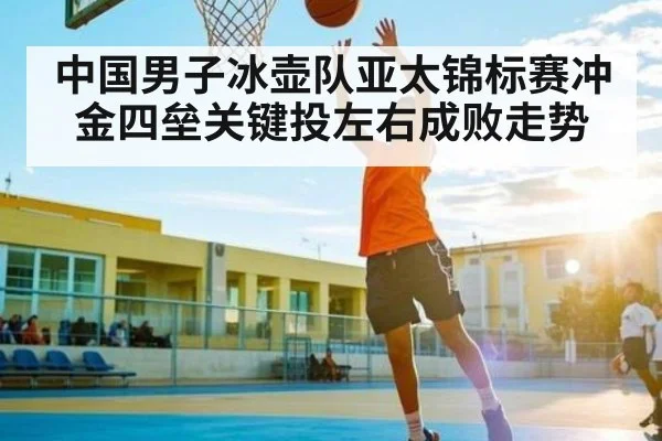 中国男子冰壶队亚太锦标赛冲金四垒关键投左右成败走势（kaiyun）