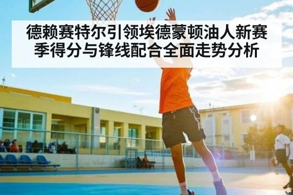 德赖赛特尔引领埃德蒙顿油人新赛季得分与锋线配合全面走势分析（kaiyun）