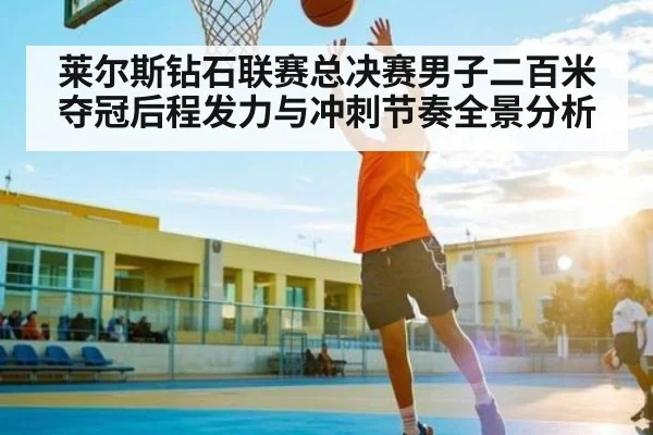莱尔斯钻石联赛总决赛男子二百米夺冠后程发力与冲刺节奏全景分析（kaiyun）