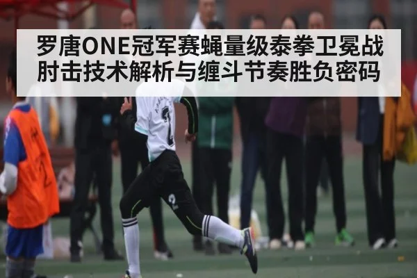 罗唐ONE冠军赛蝇量级泰拳卫冕战肘击技术解析与缠斗节奏胜负密码（kaiyun）