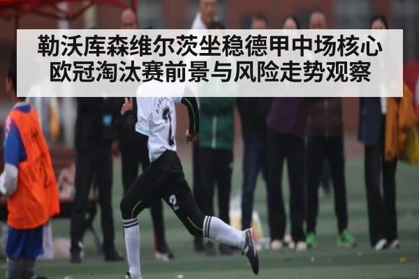 勒沃库森维尔茨坐稳德甲中场核心 欧冠淘汰赛前景与风险走势观察（kaiyun）