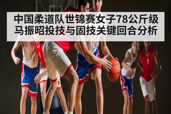 中国柔道队世锦赛女子78公斤级马振昭投技与固技关键回合分析