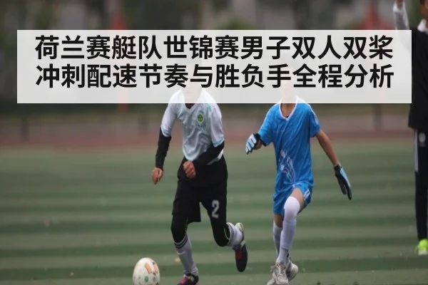 荷兰赛艇队世锦赛男子双人双桨冲刺配速节奏与胜负手全程分析