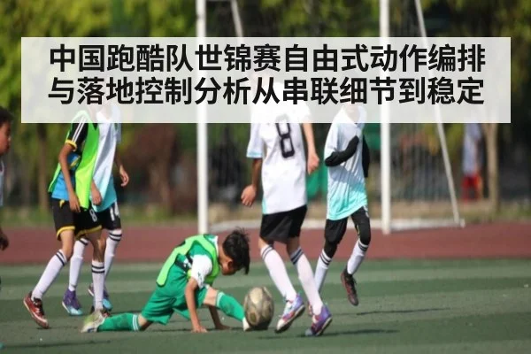中国跑酷队世锦赛自由式动作编排与落地控制分析从串联细节到稳定