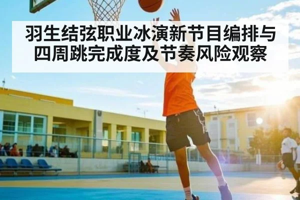 羽生结弦职业冰演新节目编排与四周跳完成度及节奏风险观察(kaiyun)